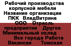 Рабочий производства корпусной мебели › Название организации ­ ПКК "ВладВитрина", ООО › Отрасль предприятия ­ Другое › Минимальный оклад ­ 30 000 - Все города Работа » Вакансии   . Томская обл.,Кедровый г.